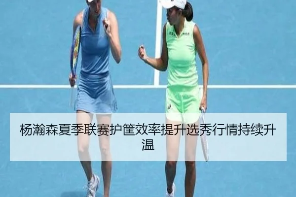 杨瀚森夏季联赛护筐效率提升选秀行情持续升温